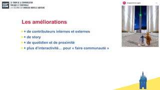 Les améliorations
+ de contributeurs internes et externes
+ de story
+ de quotidien et de proximité
+ plus d’interactivité… pour « faire communauté »
 