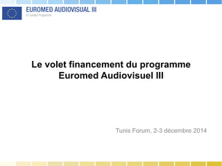 Le volet financement du programme
Euromed Audiovisuel III
Tunis Forum, 2-3 décembre 2014
 