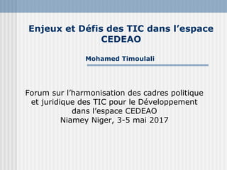 Enjeux et Défis des TIC dans l’espace
CEDEAO
Mohamed Timoulali
Forum sur l’harmonisation des cadres politique
et juridique des TIC pour le Développement
dans l’espace CEDEAO
Niamey Niger, 3-5 mai 2017
 