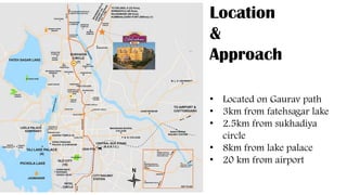 • Located on Gaurav path
• 3km from fatehsagar lake
• 2.5km from sukhadiya
circle
• 8km from lake palace
• 20 km from airport
Location
&
Approach
 