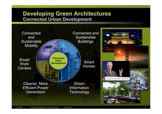 Developing Green Architectures
           Connected Urban Development

      Connected                                                                 Connected and
         and                                                                     Sustainable
      Sustainable                                                                 Buildings
       Mobility


                                                  Connected
   Smart                                            Urban
                                                                                     Smart
   Work                                          Development
                                                                                     Homes
  Centers



           Cleaner, More                                                   Green
           Efficient Power                                              Information
             Generation                                                 Technology


                                                                                                1
CUD 2008       © 2008 Cisco Systems, Inc. All rights reserved.   Cisco Public
 