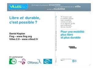 Libre et durable,
c'est possible ?

Daniel Kaplan
Fing – www.fing.org
Villes 2.0 – www.villes2.fr




En partenariat
 