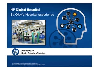 HP Digital Hospital
St. Olav’s Hospital experience




                    Alfons Buxó
                    Spain Presales Director



 © 2008 Hewlett-Packard Dev elopment Company, L.P.
 The inf ormation contained herein is subject to change without notice
 