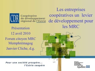 Les entreprises
                        coopératives un levier
                        de développement pour
    Présentation               les MRC
    12 avril 2010
Forum citoyen MRC
  Memphrémagog
 Janvier Cliche, d.g.
 