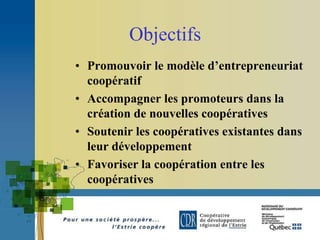 Objectifs
• Promouvoir le modèle d’entrepreneuriat
  coopératif
• Accompagner les promoteurs dans la
  création de nouvell...