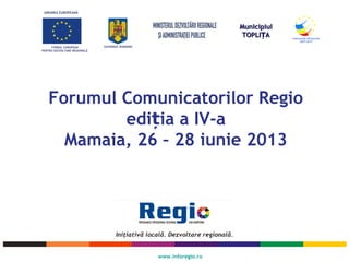 UNIUNEA EUROPEANĂ
FONDUL EUROPEAN
PENTRU DEZVOLTARE REGIONALĂ
GUVERNUL ROMÂNIEI
www.inforegio.ro
MunicipiulMunicipiul
TOPLI AȚTOPLI AȚ
Forumul Comunicatorilor Regio
edi ia a IV-aț
Mamaia, 26 – 28 iunie 2013
 