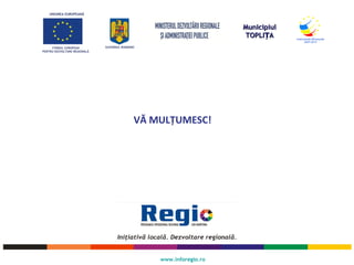 UNIUNEA EUROPEANĂ
FONDUL EUROPEAN
PENTRU DEZVOLTARE REGIONALĂ
GUVERNUL ROMÂNIEI
www.inforegio.ro
VĂ MULŢUMESC!
MunicipiulMunicipiul
TOPLI AȚTOPLI AȚ
 