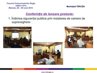 Forumul Comunicatorilor Regio
edi ia a IV-aț
Mamaia, 26 – 28 iunie 2013
Municipiul TOPLI AȚMunicipiul TOPLI AȚ
Conferin e de lansare proiecte:ț
1. Întărirea siguran ei publice prin instalarea de camere deț
supraveghere:
 