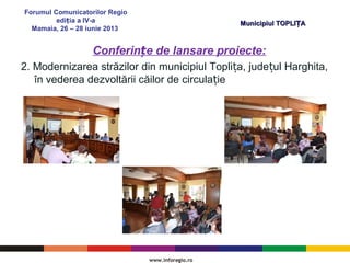 Forumul Comunicatorilor Regio
edi ia a IV-aț
Mamaia, 26 – 28 iunie 2013
Municipiul TOPLI AȚMunicipiul TOPLI AȚ
Conferin e de lansare proiecte:ț
2. Modernizarea străzilor din municipiul Topli a, jude ul Harghita,ț ț
în vederea dezvoltării căilor de circula ieț
 