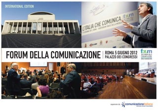 INTERNATIONAL EDITION




                            ROMA 5 GIUGNO 2012
FORUM DELLA COMUNICAZIONE   PALAZZO DEI CONGRESSI
                                                    2012FORUM DELLA
                                                    COMUNICAZIONE
                                                    WORLD COMMUNICATION




                               organizzato da:
 