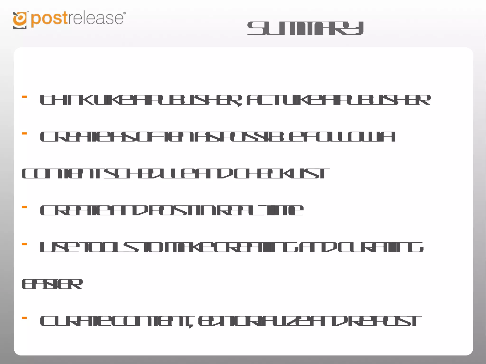 Summary:


• Think like a publisher, act like a publisher
• Create as often as possible
• Follow a content schedule and checklist
• Create and post in real-time
• Use tools to make creating and curating easier
• Curate content, editorialize and re-post
 