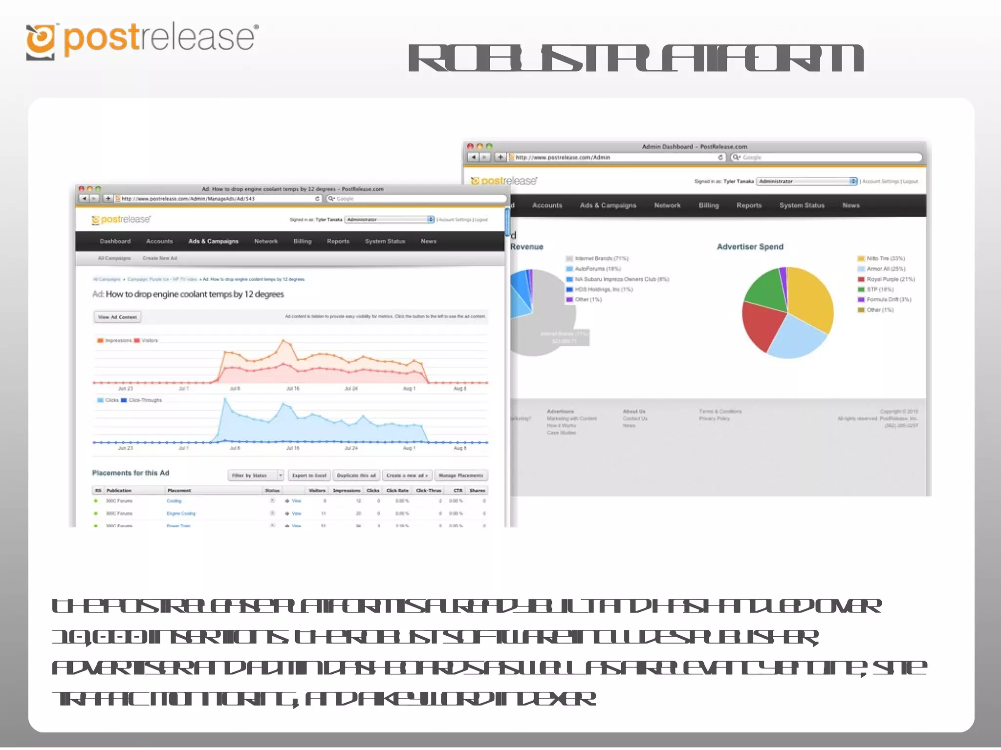 Robust platform




The PostRelease platform is already built and has handled over 10,000 insertions. The
robust software includes publisher, advertiser and admin dashboards as well as a
relevancy engine, site traffic monitoring, and a keyword indexer.
 