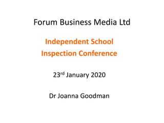 Forum Business Media Ltd
Independent School
Inspection Conference
23rd January 2020
Dr Joanna Goodman
 