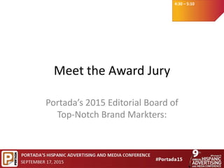 4:30 – 5:10
Meet the Award Jury
Portada’s 2015 Editorial Board of
Top-Notch Brand Markters:
 