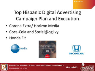 4:30 – 5:10
Top Hispanic Digital Advertising
Campaign Plan and Execution
• Corona Extra/ Horizon Media
• Coca-Cola and Social@ogilvy
• Honda Fit
 