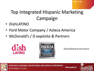 4:30 – 5:10
Top Integrated Hispanic Marketing
Campaign
• DishLATINO
• Ford Motor Company / Azteca America
• McDonald’s / D expósito & Partners
 