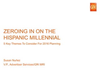 32© GfK 2015 | 9th Annual Hispanic Media & Advertising Conference | Susan Nunez/GfK MRI
ZEROING IN ON THE
HISPANIC MILLENNIAL
5 Key Themes To Consider For 2016 Planning
Susan Nuñez
V.P., Advertiser Services/GfK MRI
 