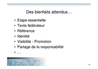 Des bienfaits attendus…
•   Etape essentielle
•   Texte fédérateur
•   Référence
•   Identité
•   Visibilité - Promotion
•   Partage de la responsabilité
•   …
 