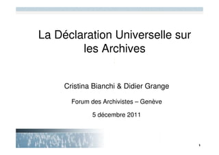 La Déclaration Universelle sur
        les Archives
                    :


     Cristina Bianchi & Didier Grange

       Forum des Archivistes – Genève

             5 décembre 2011
 