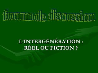 L’INTERGÉNÉRATION : RÉEL OU FICTION ? forum de discussion 