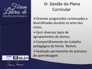 III. Gestão do Plano
Curricular
Orientar progressões continuadas e
diversificadas durante os anos dos
ciclos;
Gerir diversos tipos de
agrupamentos de alunos;
Compartilhamento do trabalho
pedagógico de forma flexível;
Avaliação permanente do processo
de aprendizagem.
 