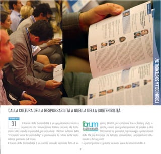 77
Il Forum della Sostenibilità è un appuntamento ideato e
organizzato da Comunicazione Italiana accanto alle Istitu-
zioni e alle aziende responsabili, per accendere i riflettori sul tema della
“Corporate Social Responsability” e promuovere la cultura della Soste-
nibilità, puntando sul futuro.
Il Forum della Sostenibilità è un evento annuale nazionale fatto di in-
contri, dibattiti, presentazione di case history, studi, ri-
cerche, visioni, dove parteciparenno 30 speaker e oltre
300 invitati tra giornalisti, top manager e professionisti
della CSR sia d'impresa che della PA, comunicatori, rappresentanti istitu-
zionali e del no profit.
La partecipazione è gratuita su invito: www.forumsostenibilita.it
OTTOBRE2013
FORUMDELLASOSTENIBILITA’
SOSTENIBILITÀ
DALLA CULTURA DELLA RESPONSABILITÀ A QUELLA DELLA SOSTENIBILITÀ.
 