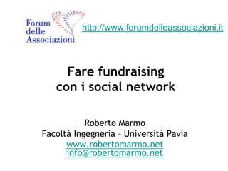 http://www.forumdelleassociazioni.it




     Fare fundraising
   con i social network

           Roberto Marmo
Facoltà Ingegneria – Università Pavia
      www.robertomarmo.net
      info@robertomarmo.net
 