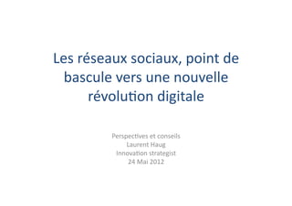 Les	
  réseaux	
  sociaux,	
  point	
  de	
  
  bascule	
  vers	
  une	
  nouvelle	
  
         révolu5on	
  digitale	
  

             Perspec5ves	
  et	
  conseils	
  
                  Laurent	
  Haug	
  
              Innova5on	
  strategist	
  
                  24	
  Mai	
  2012	
  
 