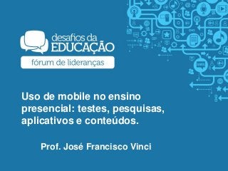 Uso de mobile no ensino
presencial: testes, pesquisas,
aplicativos e conteúdos.
Prof. José Francisco Vinci
 