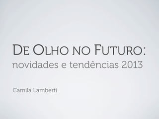 DE OLHO NO FUTURO:
novidades e tendências 2013

Camila Lamberti
 