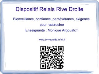 Dispositif Relais Rive Droite
Bienveillance, confiance, persévérance, exigence
pour raccrocher
Enseignante : Monique Argoualc'h
www.drrivedroite.infini.fr
 