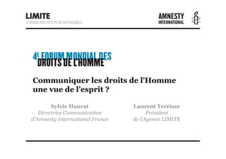 Communiquer les droits de l’Homme
une vue de l’esprit ?

        Sylvie Haurat            Laurent Terrisse
   Directrice Communication            Président
d'Amnesty International France   de l’Agence LIMITE



                                                      1
 