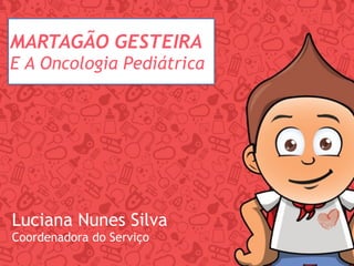 Luciana Nunes Silva
Coordenadora do Serviço
MARTAGÃO GESTEIRA
E A Oncologia Pediátrica
 