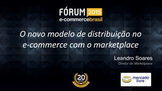 O novo modelo de distribuição no
e-commerce com o marketplace
Leandro Soares
Diretor de Marketplace
 