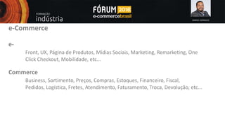 SAMUEL GONSALES
e-Commerce
e-
Front, UX, Página de Produtos, Mídias Sociais, Marketing, Remarketing, One
Click Checkout, Mobilidade, etc...
Commerce
Business, Sortimento, Preços, Compras, Estoques, Financeiro, Fiscal,
Pedidos, Logística, Fretes, Atendimento, Faturamento, Troca, Devolução, etc...
 