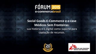 Social Goods E-Commerce e o case
Médicos Sem Fronteiras:
sua história e o digital como suporte para
captação de recursos.
 