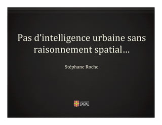 Pas	
  d’intelligence	
  urbaine	
  sans	
  
raisonnement	
  spatial…	
  
Stéphane	
  Roche	
  
 