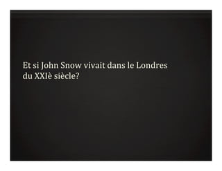 Et	
  si	
  John	
  Snow	
  vivait	
  dans	
  le	
  Londres	
  
du	
  XXIè	
  siècle?	
  
 
