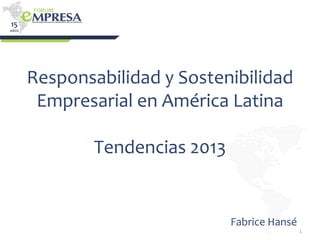 1
Responsabilidad y Sostenibilidad
Empresarial en América Latina
Tendencias 2013
1
Fabrice Hansé
 