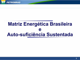 PETROBRAS




Matriz Energética Brasileira
             e
Auto-suficiência Sustentada



                               2
 