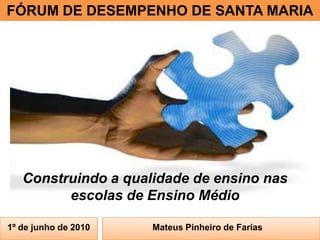 FÓRUM DE DESEMPENHO DE SANTA MARIA Construindo a qualidade de ensino nas escolas de Ensino Médio 1º de junho de 2010 Mateus Pinheiro de Farias  