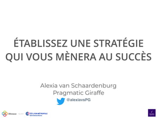 Nov 2019
ÉTABLISSEZ UNE STRATÉGIE
QUI VOUS MÈNERA AU SUCCÈS
Alexia van Schaardenburg
Pragmatic Giraffe
@alexiavsPG
 