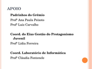 APOIO Padrinhos do Grêmio  Profª Ana Paula Peixoto Profº Luiz Carvalho Coord. do Eixo Gestão do Protagonismo Juvenil Profª Lídia Ferreira Coord. Laboratório de Informática Profª Cláudia Fontenele 