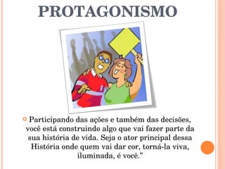 PROTAGONISMO Participando das ações e também das decisões, você está construindo algo que vai fazer parte da sua história de vida. Seja o ator principal dessa História onde quem vai dar cor, torná-la viva, iluminada, é você.” 