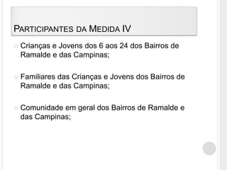 Participantes da Medida IVCrianças e Jovens dos 6 aos 24 dos Bairros de Ramalde e das Campinas;Familiares das Crianças e Jovens dos Bairros de Ramalde e das Campinas;Comunidade em geral dos Bairros de Ramalde e das Campinas;