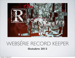 WEBSÉRIE RECORD KEEPER
                             Outubro 2013

domingo, 14 de abril de 13
 