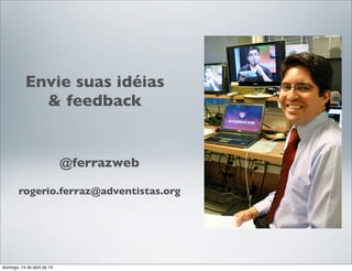 Envie suas idéias
             & feedback


                             @ferrazweb

        rogerio.ferraz@adventistas.org




domingo, 14 de abril de 13
 