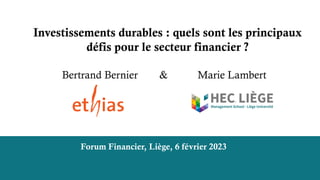 Forum Financier, Liège, 6 février 2023
Investissements durables : quels sont les principaux
défis pour le secteur financier ?
Bertrand Bernier & Marie Lambert
 
