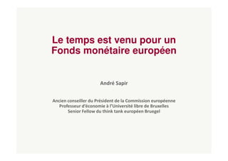 Le temps est venu pour un
Fonds monétaire européen
André Sapir
Ancien conseiller du Président de la Commission européenne
Professeur d’économie à l’Université libre de Bruxelles
Senior Fellow du think tank européen Bruegel
 