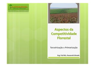 Aspectos	
  da	
  
Competitividade	
  
Florestal	
  
Terceirização	
  x	
  Primarização	
  
Eng.	
  Ftal	
  MSc.	
  Roosevelt	
  Almado	
  
 